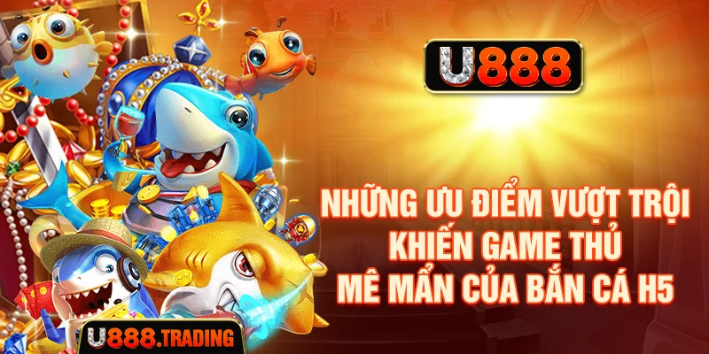 Những ưu điểm vượt trội khiến game thủ mê mẩn của bắn cá H5